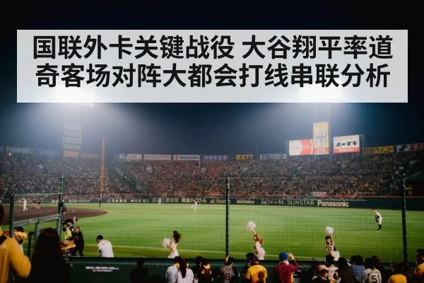 国联外卡关键战役 大谷翔平率道奇客场对阵大都会打线串联分析