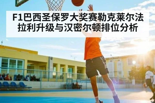 F1巴西圣保罗大奖赛勒克莱尔法拉利升级与汉密尔顿排位分析