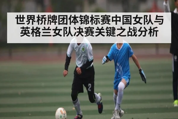 世界桥牌团体锦标赛中国女队与英格兰女队决赛关键之战分析