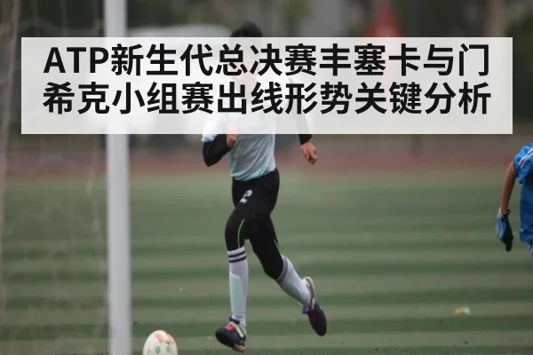 ATP新生代总决赛丰塞卡与门希克小组赛出线形势关键分析