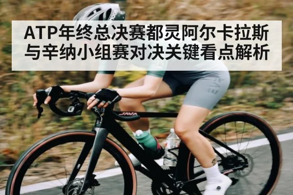 ATP年终总决赛都灵阿尔卡拉斯与辛纳小组赛对决关键看点解析