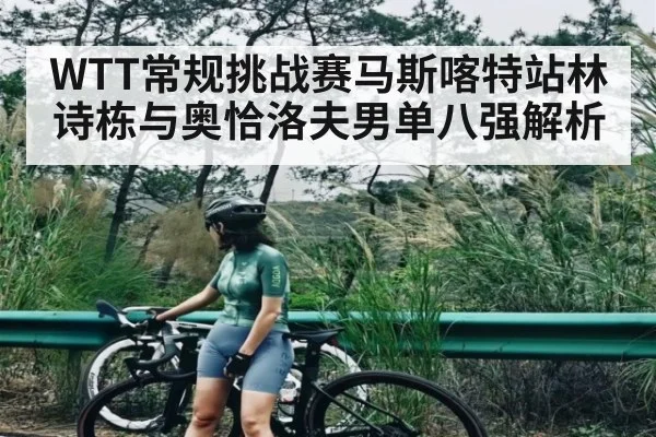 WTT常规挑战赛马斯喀特站林诗栋与奥恰洛夫男单八强解析
