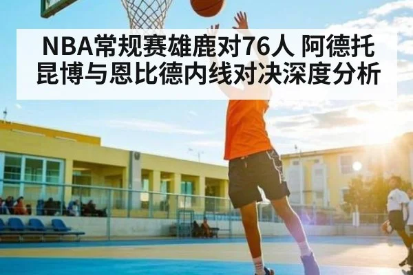 NBA常规赛雄鹿对76人 阿德托昆博与恩比德内线对决深度分析