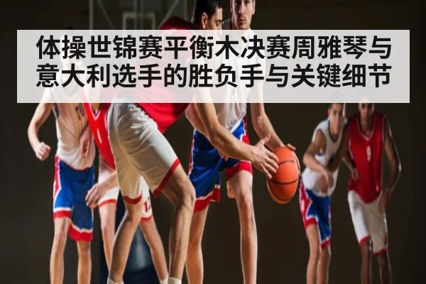 体操世锦赛平衡木决赛周雅琴与意大利选手的胜负手与关键细节